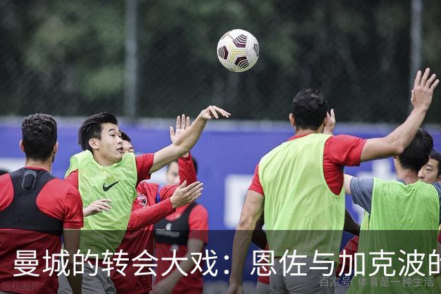 曼城的转会大戏：恩佐与加克波的“选秀之夜