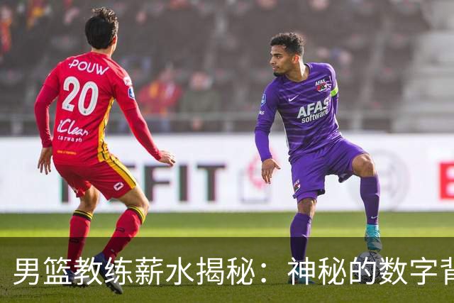 男篮教练薪水揭秘：神秘的数字背后有多少故事？