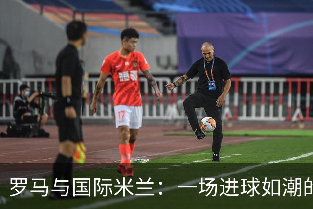 罗马与国际米兰：一场进球如潮的激情对决